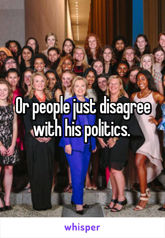 Or people just disagree with his politics. 