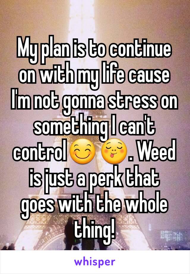 My plan is to continue on with my life cause I'm not gonna stress on something I can't control😊😋. Weed is just a perk that goes with the whole thing!