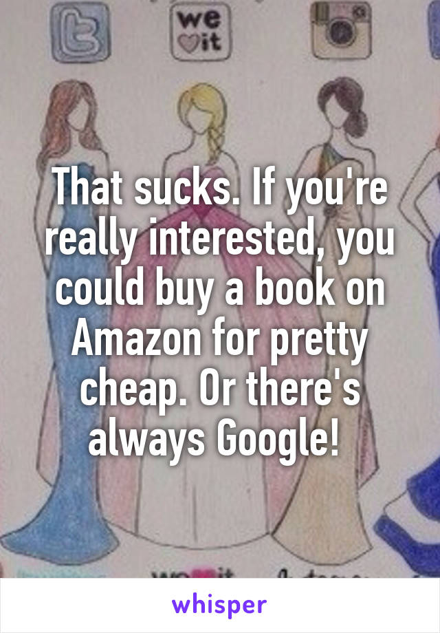 That sucks. If you're really interested, you could buy a book on Amazon for pretty cheap. Or there's always Google! 