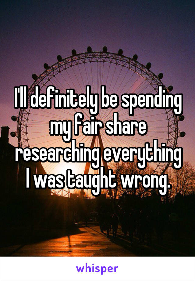 I'll definitely be spending my fair share researching everything I was taught wrong.