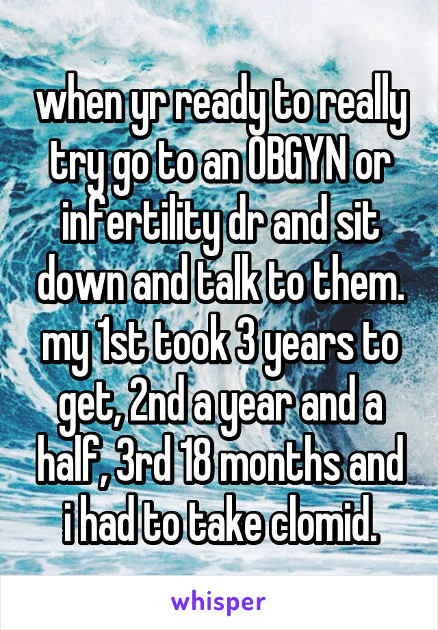 when yr ready to really try go to an OBGYN or infertility dr and sit down and talk to them. my 1st took 3 years to get, 2nd a year and a half, 3rd 18 months and i had to take clomid.