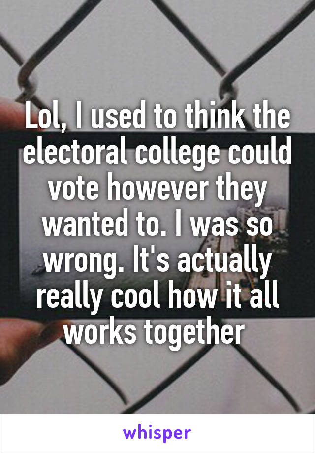 Lol, I used to think the electoral college could vote however they wanted to. I was so wrong. It's actually really cool how it all works together 