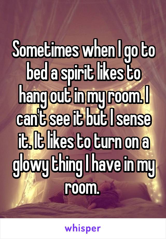 Sometimes when I go to bed a spirit likes to hang out in my room. I can't see it but I sense it. It likes to turn on a glowy thing I have in my room. 