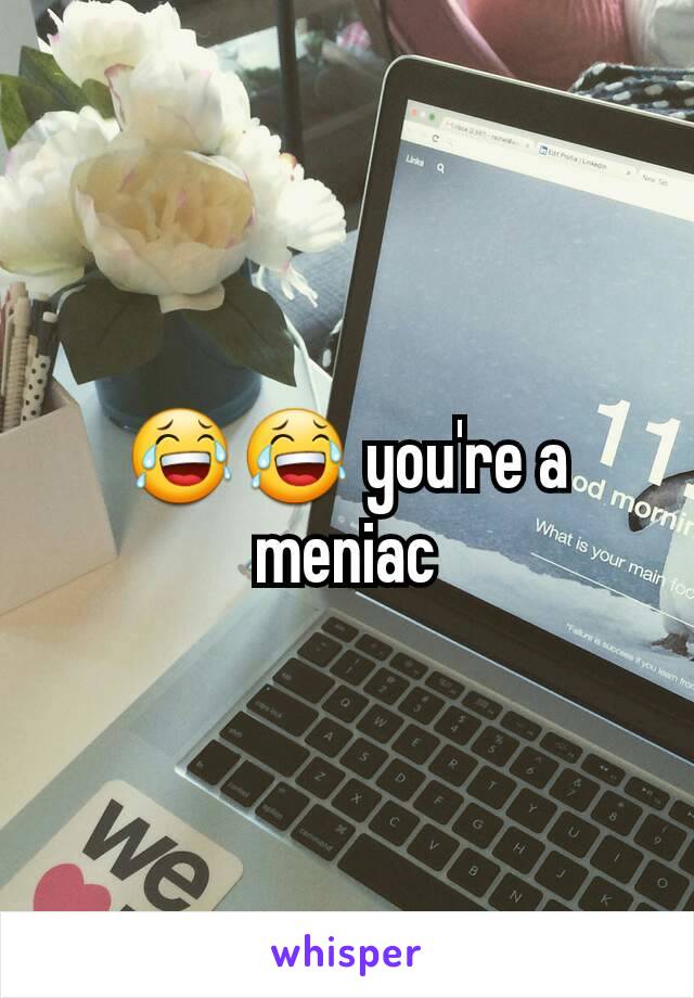 😂😂 you're a meniac