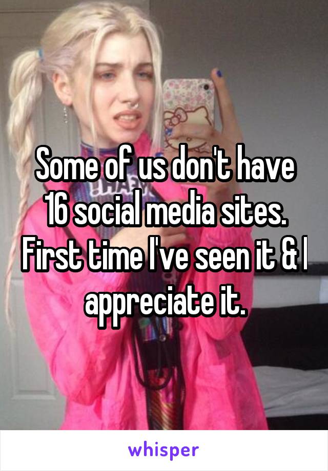 Some of us don't have 16 social media sites. First time I've seen it & I appreciate it.