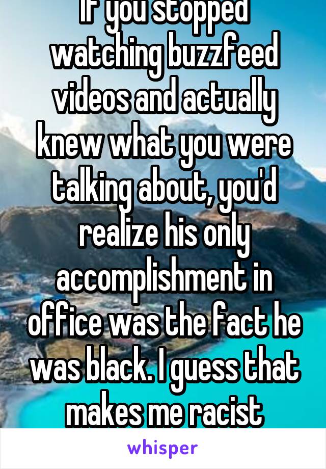 If you stopped watching buzzfeed videos and actually knew what you were talking about, you'd realize his only accomplishment in office was the fact he was black. I guess that makes me racist though.