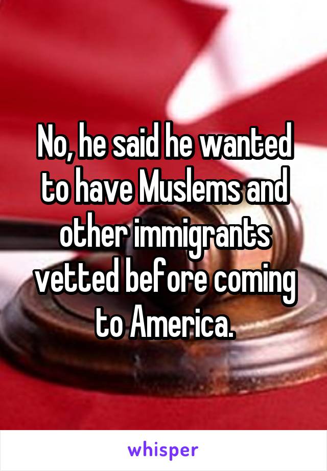 No, he said he wanted to have Muslems and other immigrants vetted before coming to America.