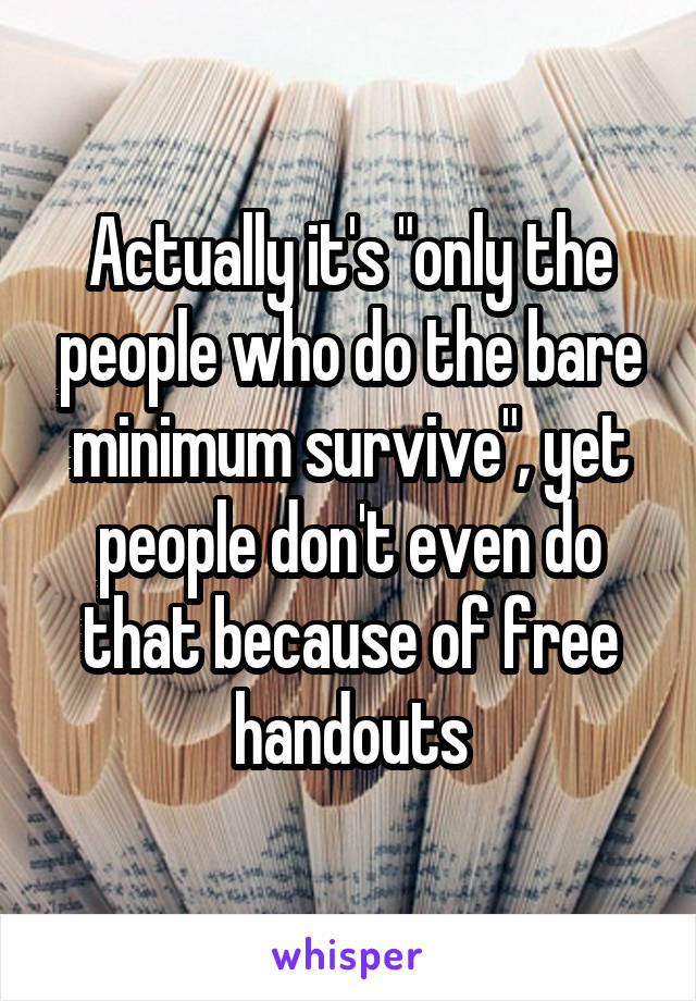 Actually it's "only the people who do the bare minimum survive", yet people don't even do that because of free handouts