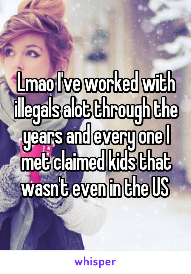 Lmao I've worked with illegals alot through the years and every one I met claimed kids that wasn't even in the US 