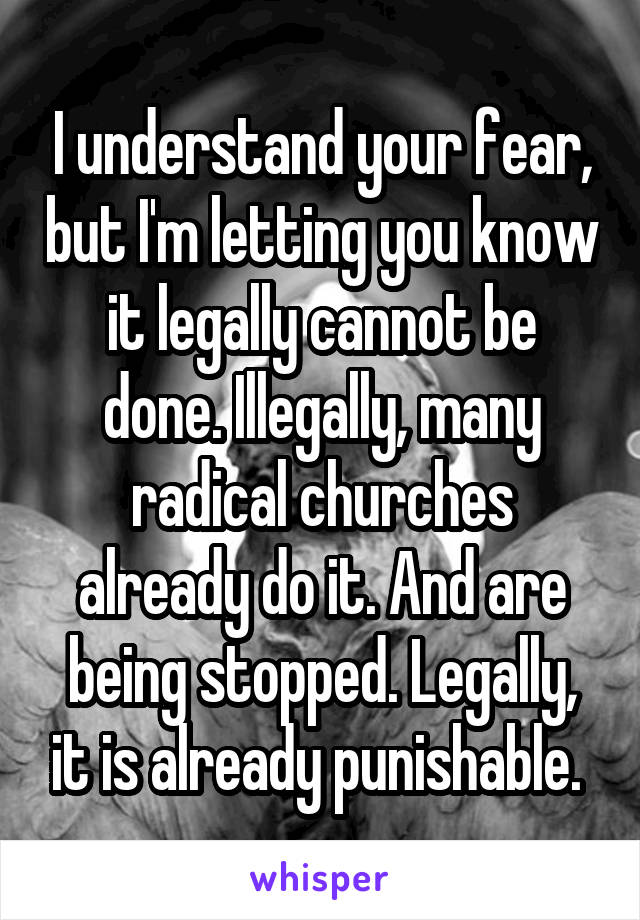 I understand your fear, but I'm letting you know it legally cannot be done. Illegally, many radical churches already do it. And are being stopped. Legally, it is already punishable. 