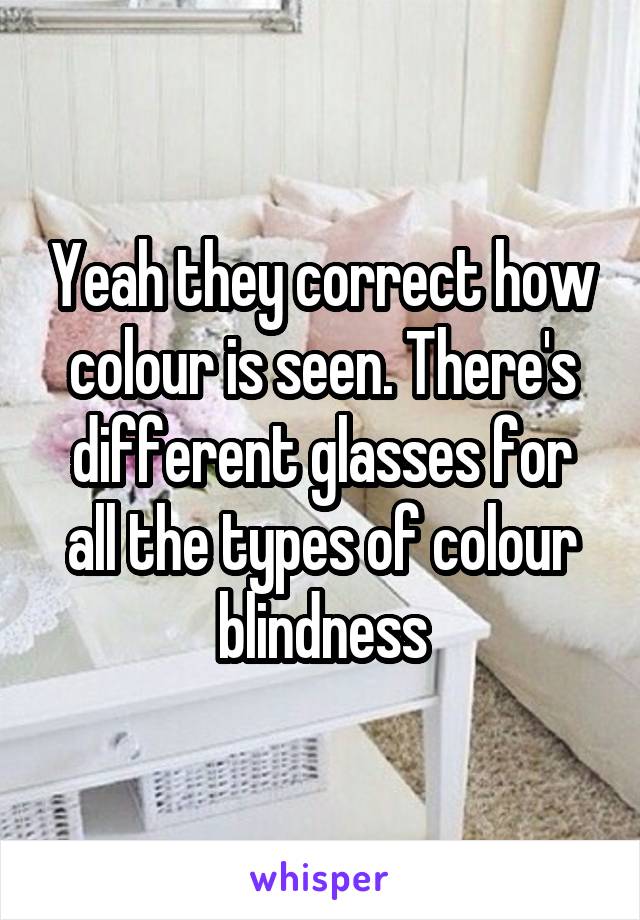 Yeah they correct how colour is seen. There's different glasses for all the types of colour blindness