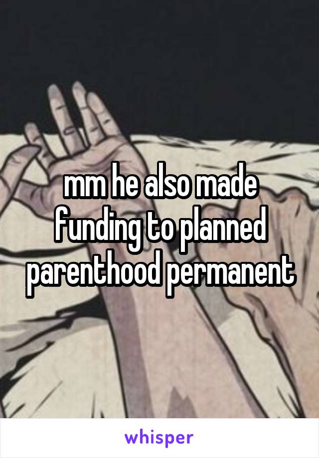 mm he also made funding to planned parenthood permanent