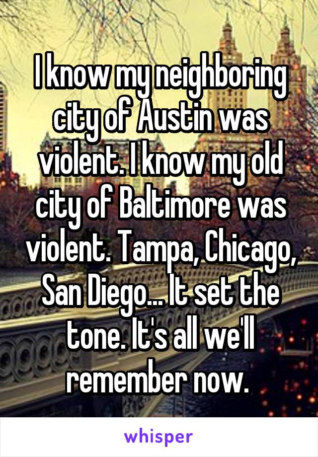 I know my neighboring city of Austin was violent. I know my old city of Baltimore was violent. Tampa, Chicago, San Diego... It set the tone. It's all we'll remember now. 