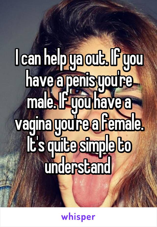 I can help ya out. If you have a penis you're male. If you have a vagina you're a female. It's quite simple to understand 