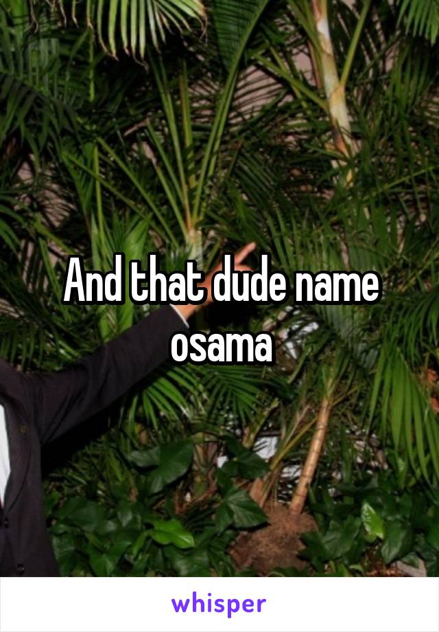 And that dude name osama