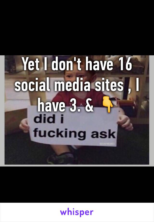 Yet I don't have 16 social media sites , I have 3. & 👇