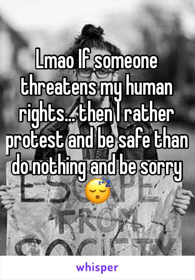 Lmao If someone threatens my human rights... then I rather protest and be safe than do nothing and be sorry 😴