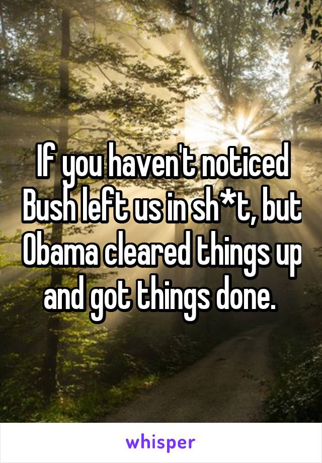 If you haven't noticed Bush left us in sh*t, but Obama cleared things up and got things done. 