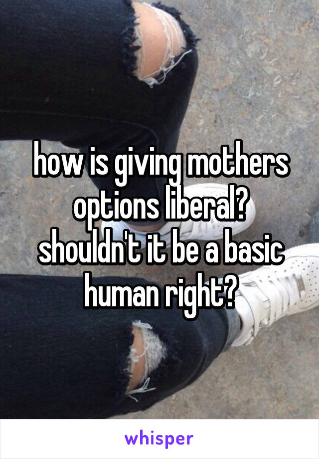 how is giving mothers options liberal? shouldn't it be a basic human right?