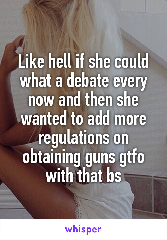 Like hell if she could what a debate every now and then she wanted to add more regulations on obtaining guns gtfo with that bs