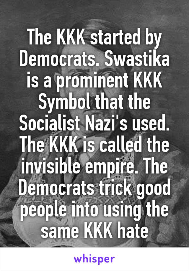 The KKK started by Democrats. Swastika is a prominent KKK Symbol that the Socialist Nazi's used. The KKK is called the invisible empire. The Democrats trick good people into using the same KKK hate