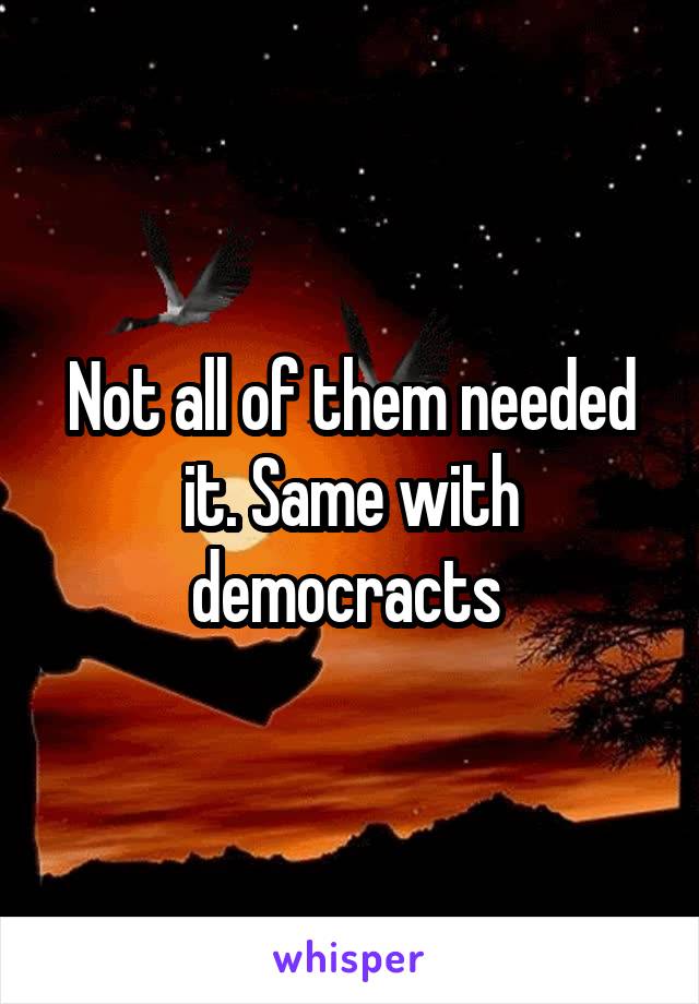 Not all of them needed it. Same with democracts 