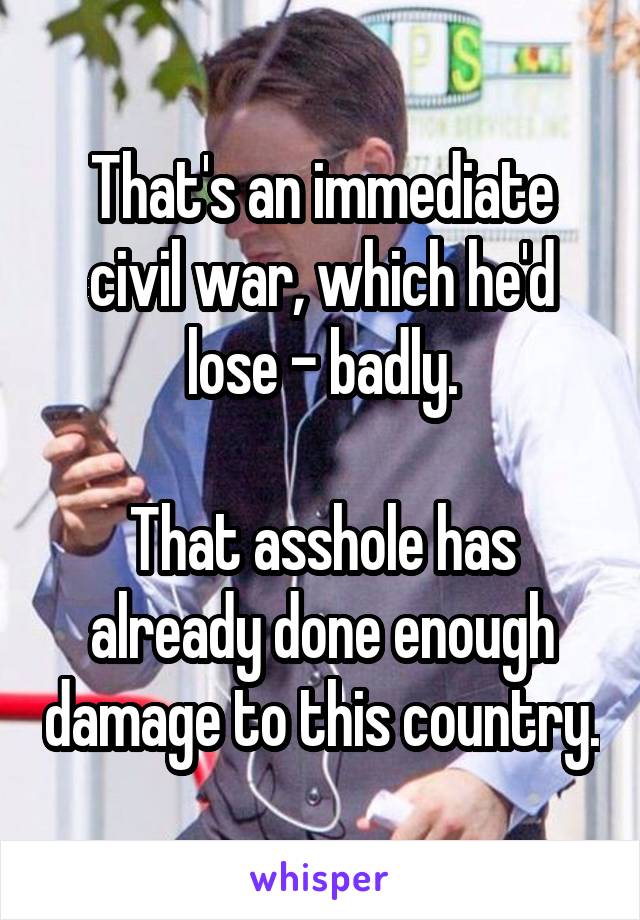 That's an immediate civil war, which he'd lose - badly.

That asshole has already done enough damage to this country.