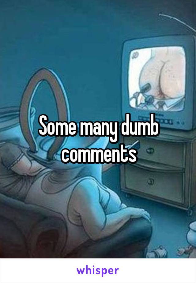 Some many dumb comments