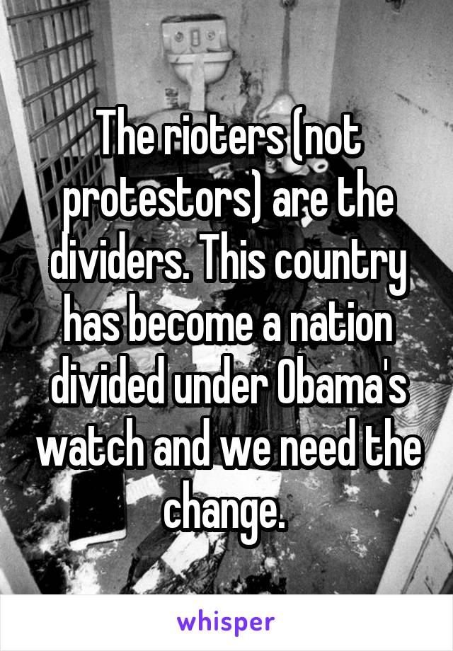 The rioters (not protestors) are the dividers. This country has become a nation divided under Obama's watch and we need the change. 