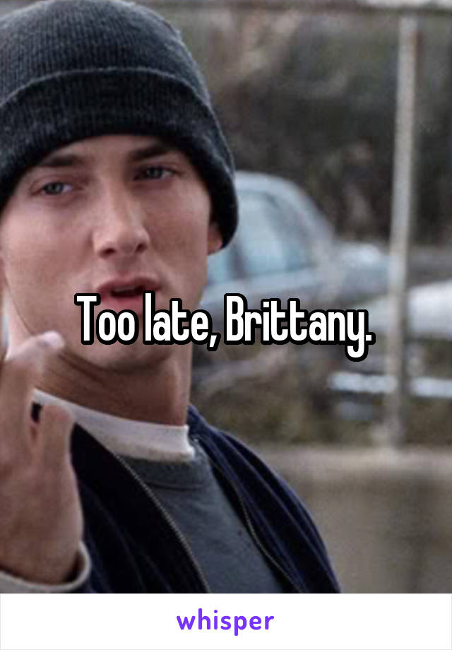 Too late, Brittany. 