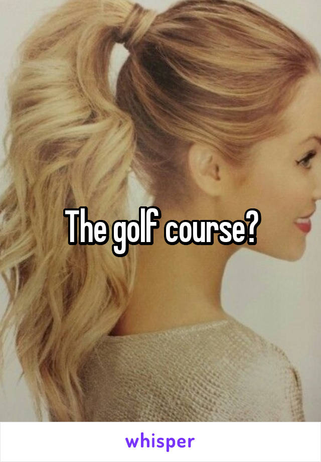 The golf course?