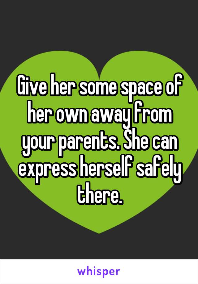 Give her some space of her own away from your parents. She can express herself safely there.