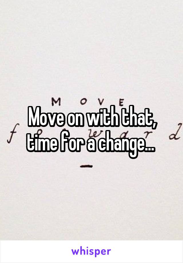 Move on with that, time for a change... 