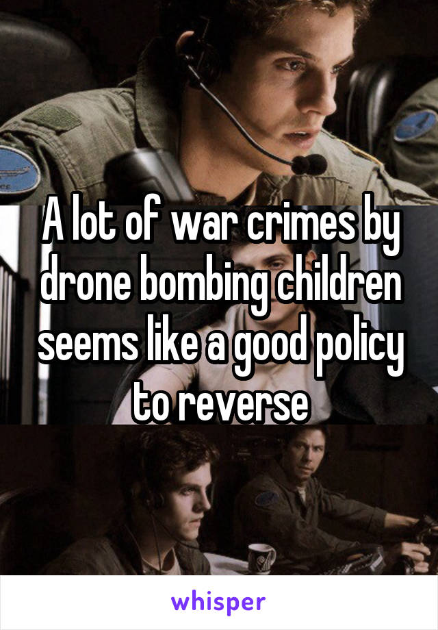 A lot of war crimes by drone bombing children seems like a good policy to reverse