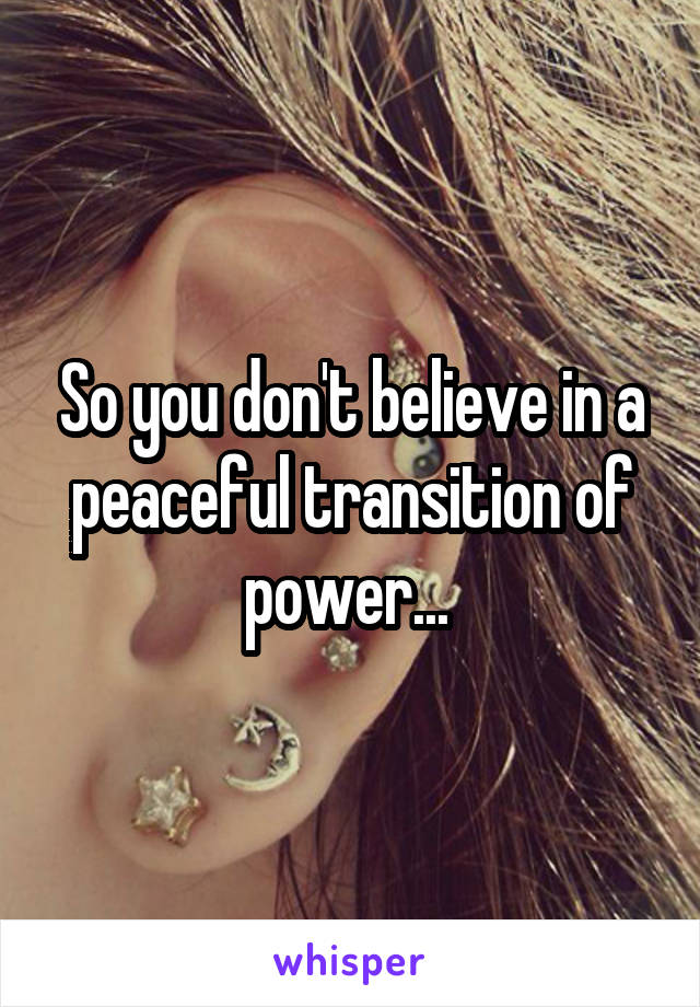 So you don't believe in a peaceful transition of power... 