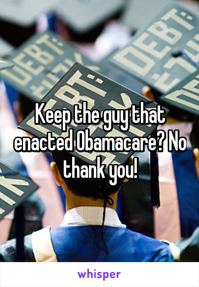 Keep the guy that enacted Obamacare? No thank you!