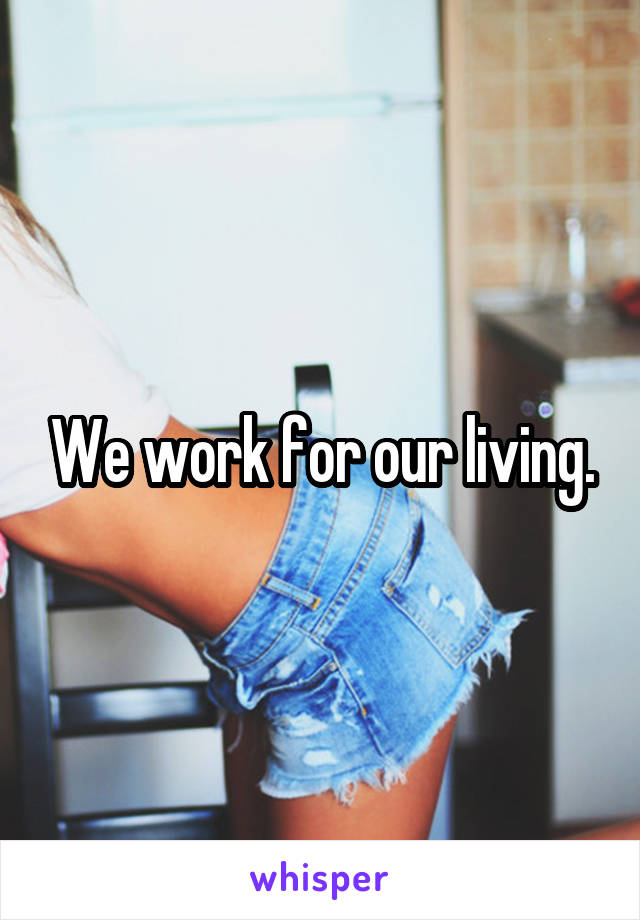 We work for our living.