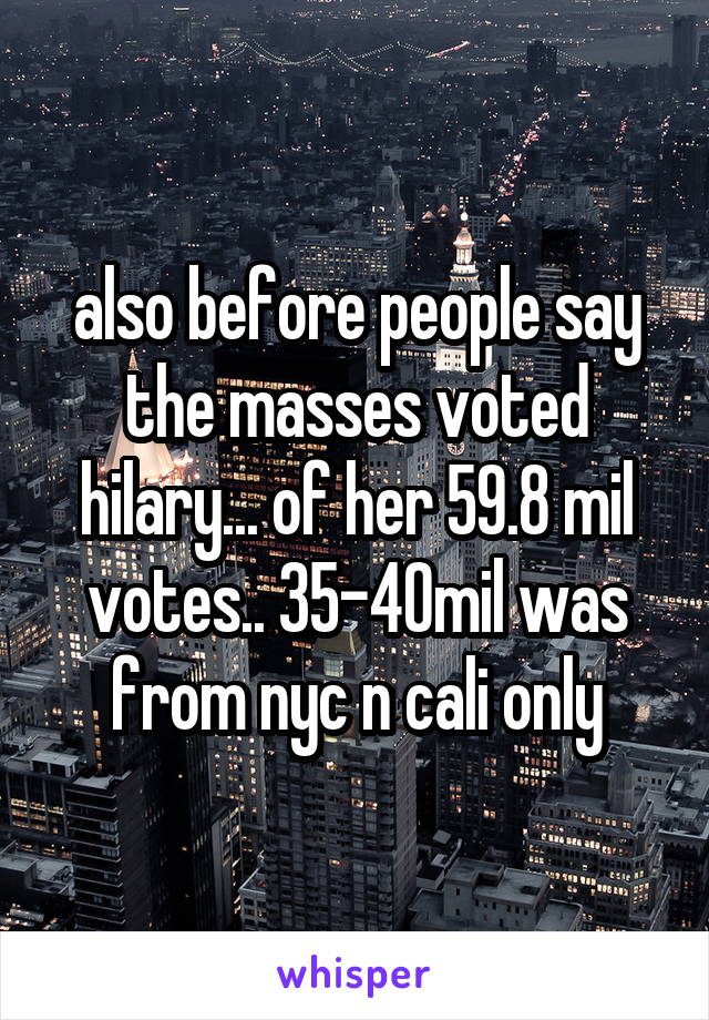 also before people say the masses voted hilary... of her 59.8 mil votes.. 35-40mil was from nyc n cali only