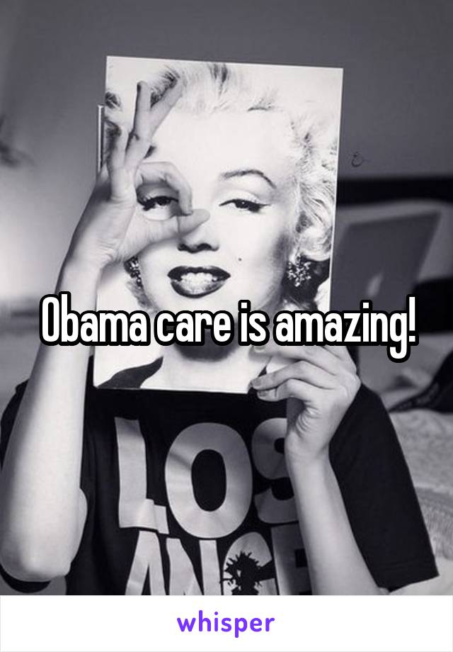 Obama care is amazing!