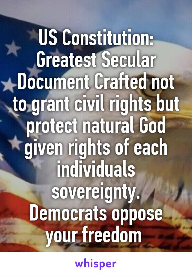 US Constitution: Greatest Secular Document Crafted not to grant civil rights but protect natural God given rights of each individuals sovereignty. Democrats oppose your freedom 