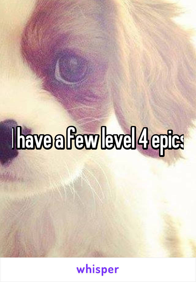 I have a few level 4 epics