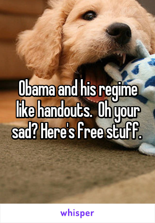 Obama and his regime like handouts.  Oh your sad? Here's free stuff. 