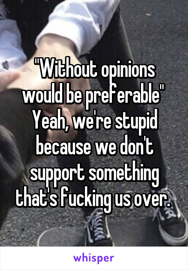 "Without opinions would be preferable" 
Yeah, we're stupid because we don't support something that's fucking us over. 