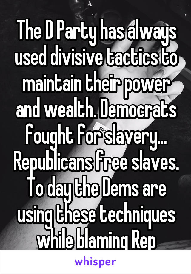 The D Party has always used divisive tactics to maintain their power and wealth. Democrats fought for slavery... Republicans free slaves. To day the Dems are using these techniques while blaming Rep