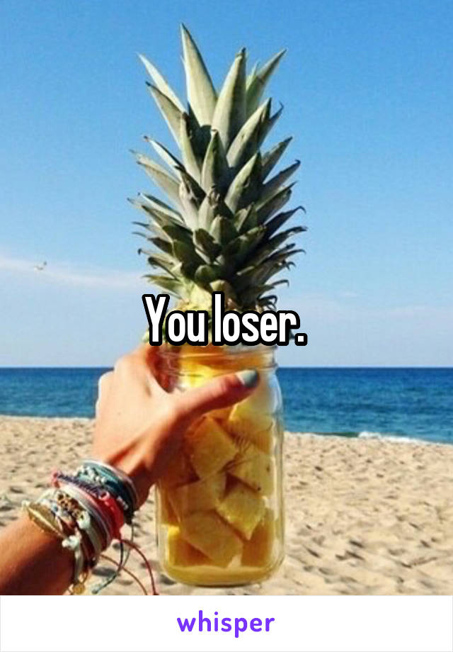 You loser. 