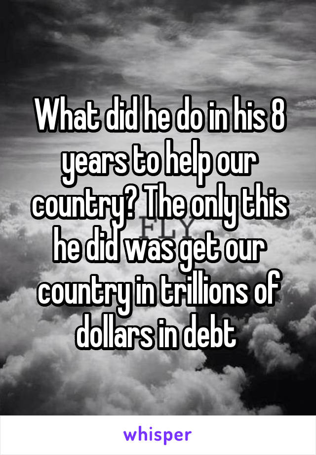 What did he do in his 8 years to help our country? The only this he did was get our country in trillions of dollars in debt 