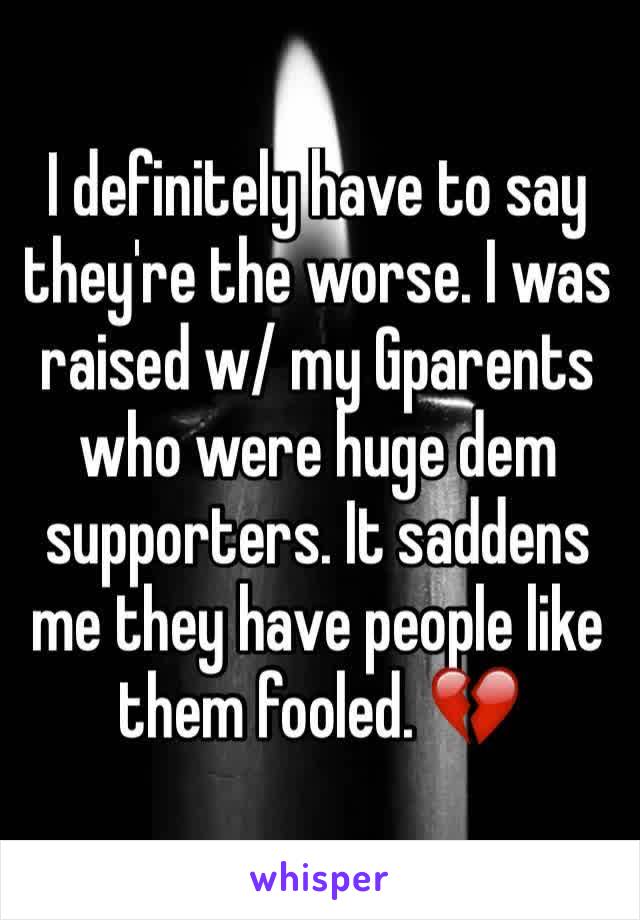 I definitely have to say they're the worse. I was raised w/ my Gparents who were huge dem supporters. It saddens me they have people like them fooled. 💔