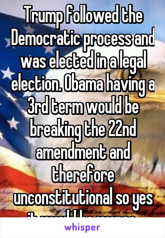 Trump followed the Democratic process and was elected in a legal election. Obama having a 3rd term would be breaking the 22nd amendment and therefore unconstitutional so yes it would be worse.