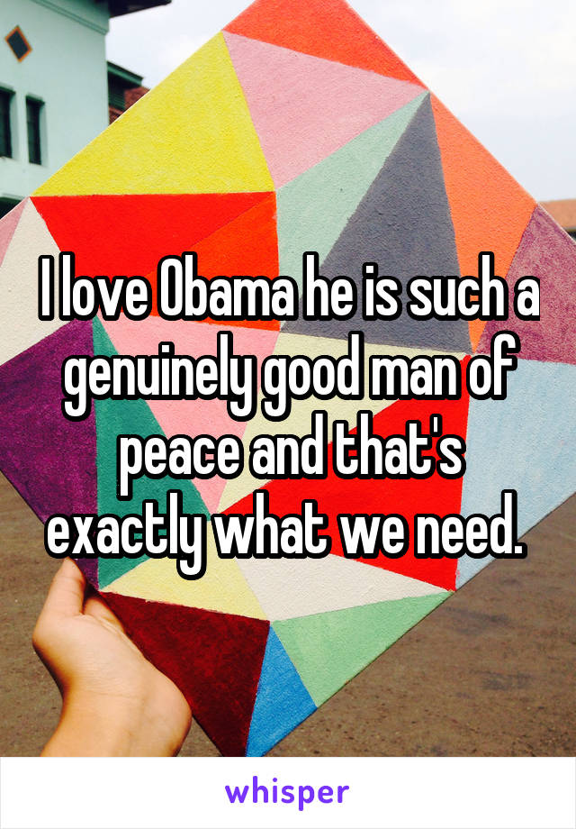 I love Obama he is such a genuinely good man of peace and that's exactly what we need. 