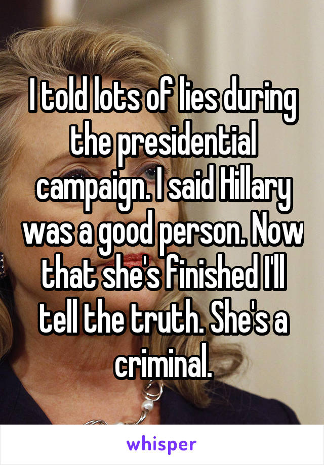 I told lots of lies during the presidential campaign. I said Hillary was a good person. Now that she's finished I'll tell the truth. She's a criminal.